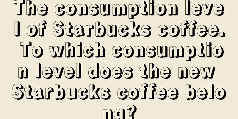 The consumption level of Starbucks coffee. To which consumption level does the new Starbucks coffee belong?