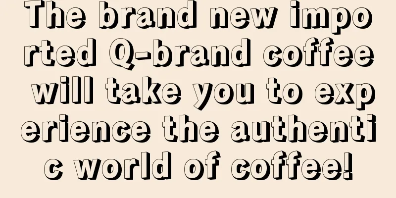 The brand new imported Q-brand coffee will take you to experience the authentic world of coffee!