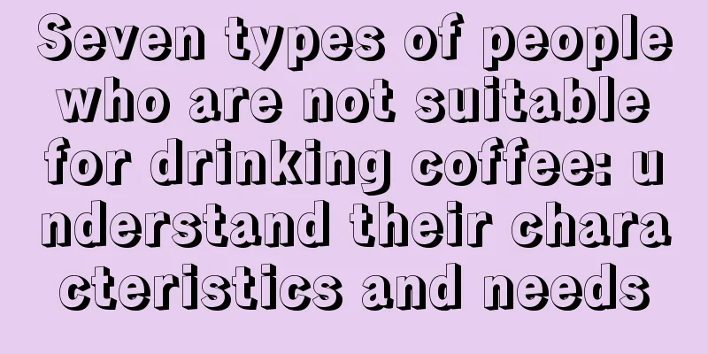 Seven types of people who are not suitable for drinking coffee: understand their characteristics and needs