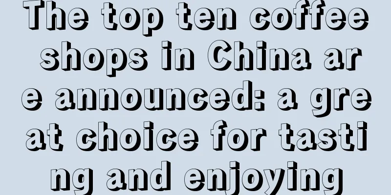 The top ten coffee shops in China are announced: a great choice for tasting and enjoying