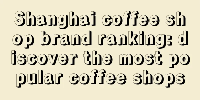 Shanghai coffee shop brand ranking: discover the most popular coffee shops