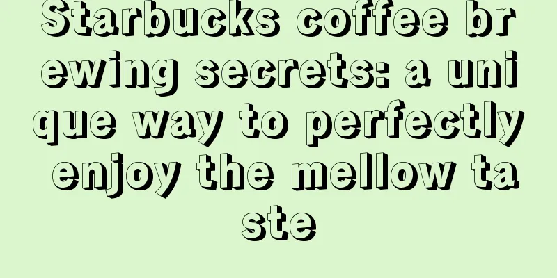 Starbucks coffee brewing secrets: a unique way to perfectly enjoy the mellow taste