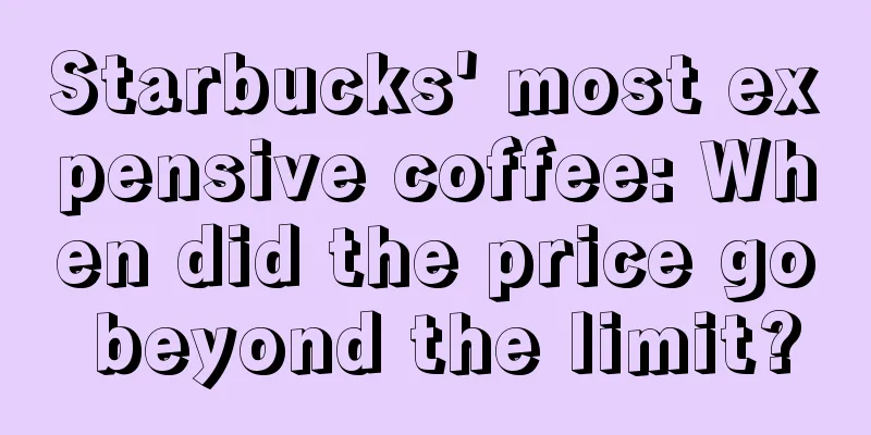 Starbucks' most expensive coffee: When did the price go beyond the limit?