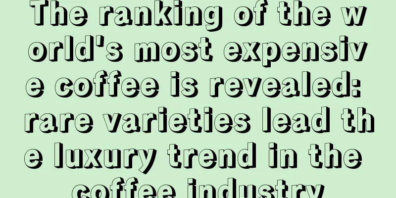 The ranking of the world's most expensive coffee is revealed: rare varieties lead the luxury trend in the coffee industry