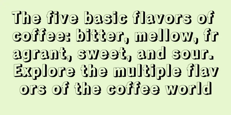 The five basic flavors of coffee: bitter, mellow, fragrant, sweet, and sour. Explore the multiple flavors of the coffee world