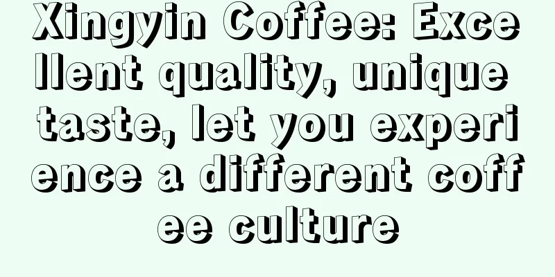 Xingyin Coffee: Excellent quality, unique taste, let you experience a different coffee culture