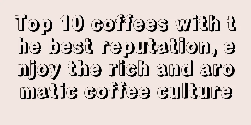 Top 10 coffees with the best reputation, enjoy the rich and aromatic coffee culture