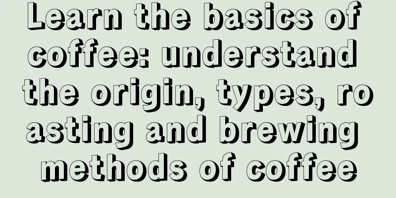 Learn the basics of coffee: understand the origin, types, roasting and brewing methods of coffee