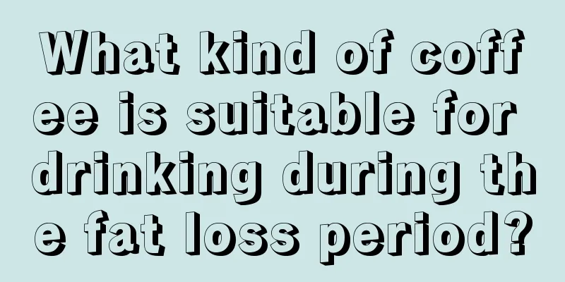 What kind of coffee is suitable for drinking during the fat loss period?
