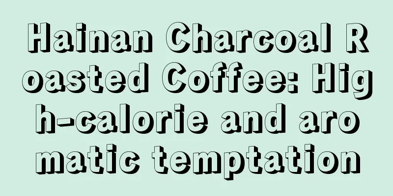 Hainan Charcoal Roasted Coffee: High-calorie and aromatic temptation