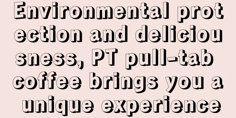 Environmental protection and deliciousness, PT pull-tab coffee brings you a unique experience