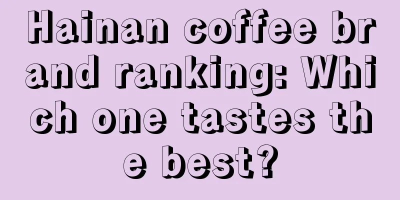 Hainan coffee brand ranking: Which one tastes the best?