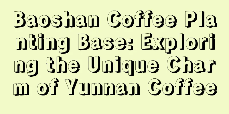 Baoshan Coffee Planting Base: Exploring the Unique Charm of Yunnan Coffee