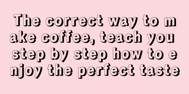 The correct way to make coffee, teach you step by step how to enjoy the perfect taste