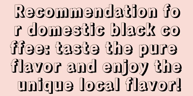 Recommendation for domestic black coffee: taste the pure flavor and enjoy the unique local flavor!