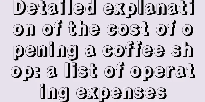 Detailed explanation of the cost of opening a coffee shop: a list of operating expenses