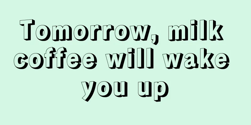 Tomorrow, milk coffee will wake you up