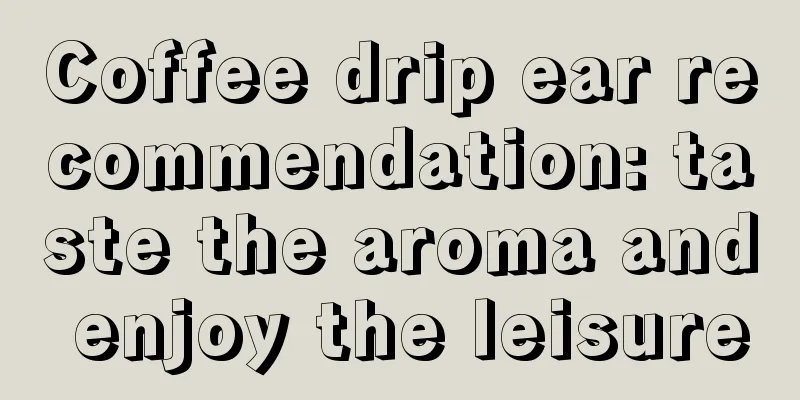 Coffee drip ear recommendation: taste the aroma and enjoy the leisure