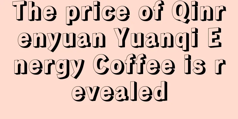 The price of Qinrenyuan Yuanqi Energy Coffee is revealed