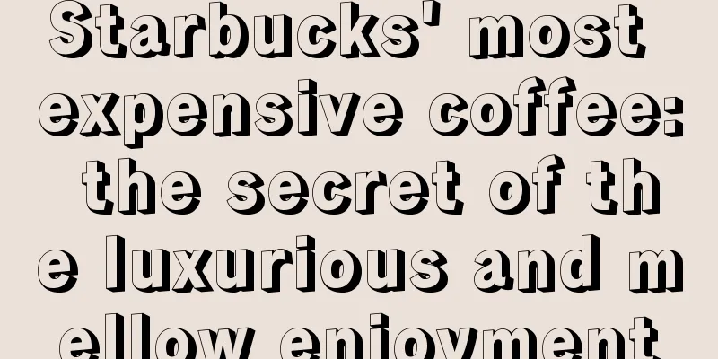 Starbucks' most expensive coffee: the secret of the luxurious and mellow enjoyment