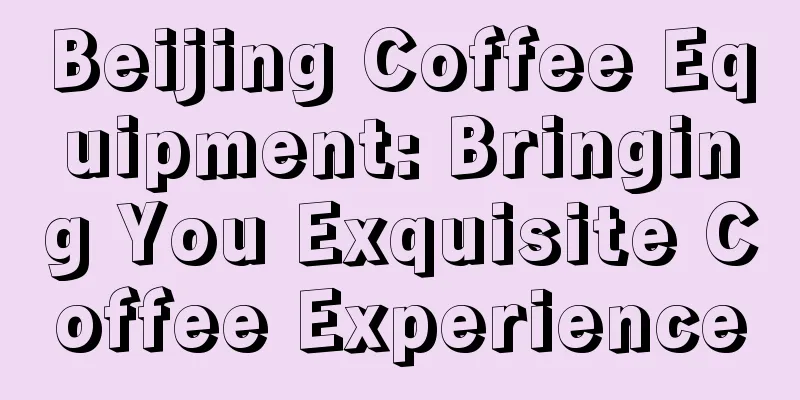 Beijing Coffee Equipment: Bringing You Exquisite Coffee Experience