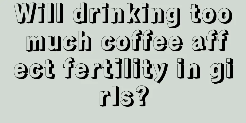 Will drinking too much coffee affect fertility in girls?