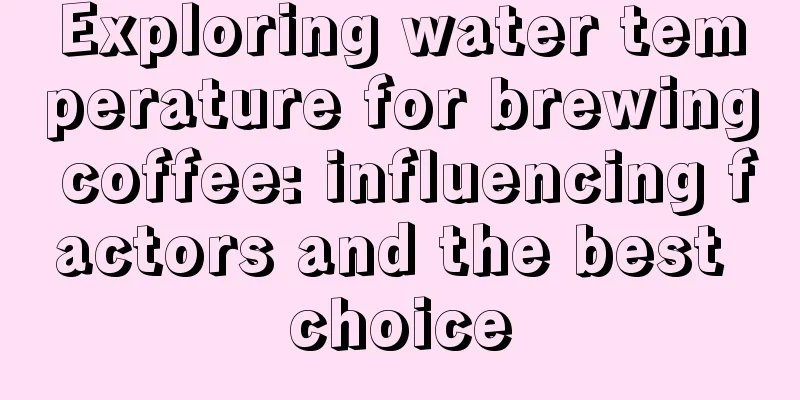 Exploring water temperature for brewing coffee: influencing factors and the best choice