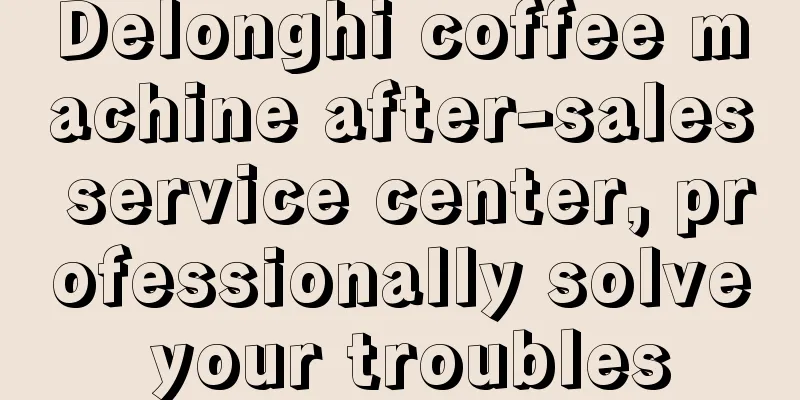 Delonghi coffee machine after-sales service center, professionally solve your troubles