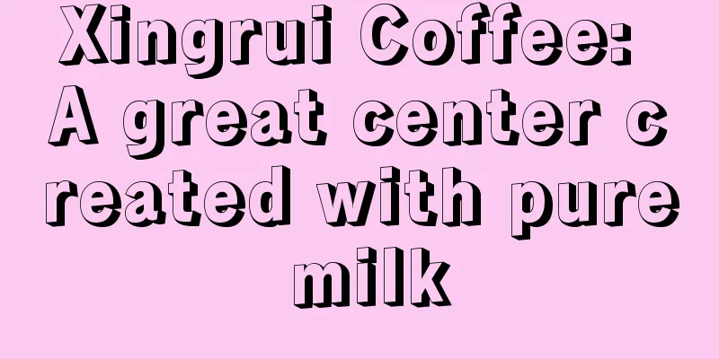 Xingrui Coffee: A great center created with pure milk