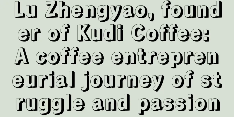 Lu Zhengyao, founder of Kudi Coffee: A coffee entrepreneurial journey of struggle and passion