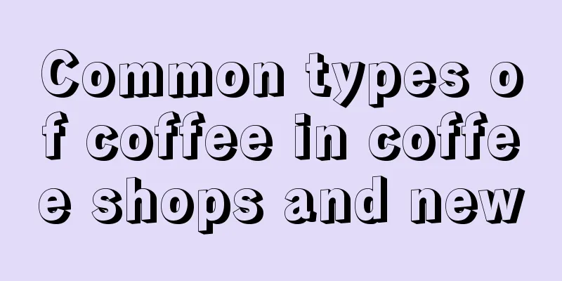 Common types of coffee in coffee shops and new