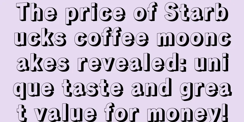 The price of Starbucks coffee mooncakes revealed: unique taste and great value for money!