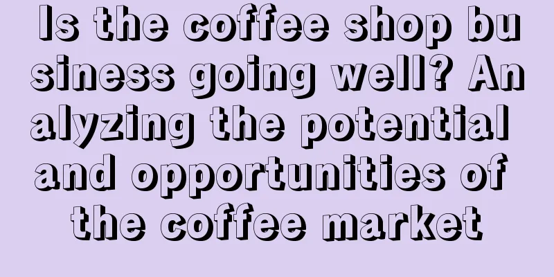 Is the coffee shop business going well? Analyzing the potential and opportunities of the coffee market