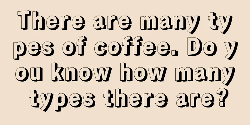 There are many types of coffee. Do you know how many types there are?