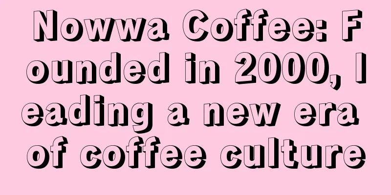 Nowwa Coffee: Founded in 2000, leading a new era of coffee culture