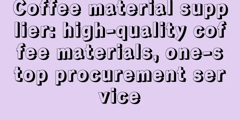 Coffee material supplier: high-quality coffee materials, one-stop procurement service