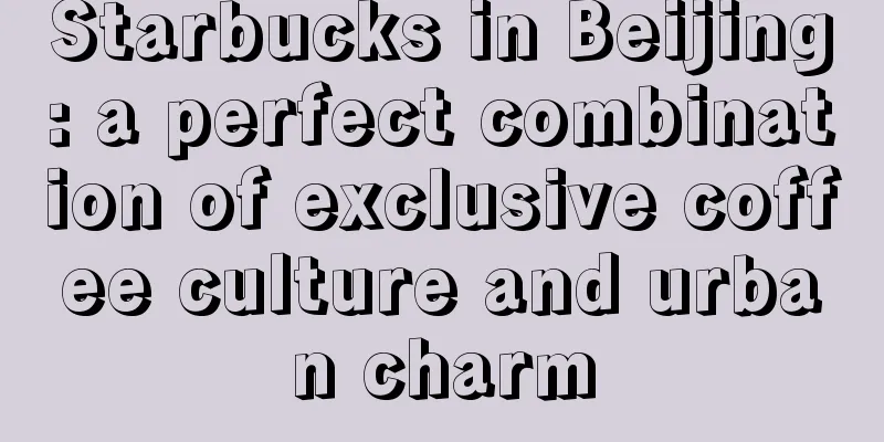 Starbucks in Beijing: a perfect combination of exclusive coffee culture and urban charm