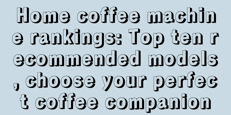 Home coffee machine rankings: Top ten recommended models, choose your perfect coffee companion