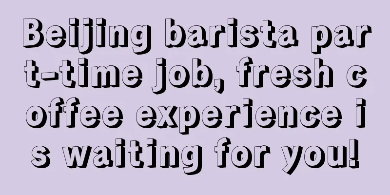 Beijing barista part-time job, fresh coffee experience is waiting for you!