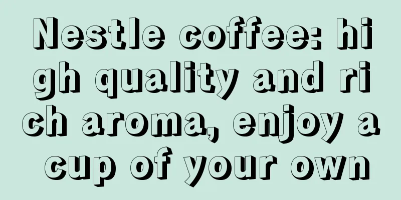 Nestle coffee: high quality and rich aroma, enjoy a cup of your own