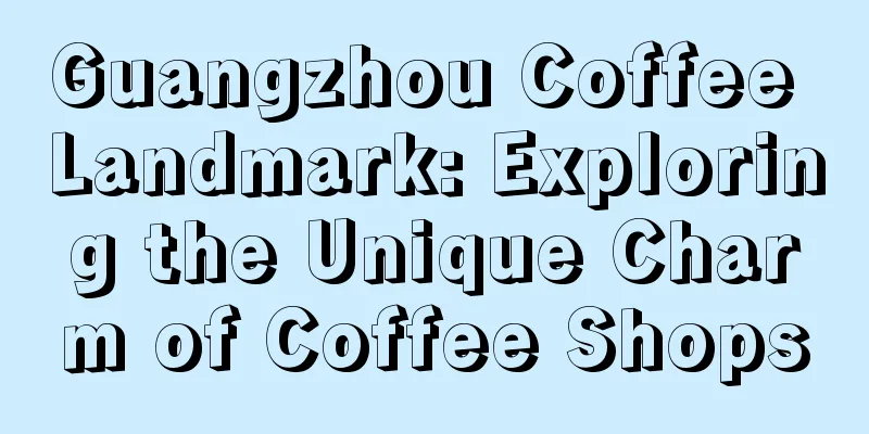 Guangzhou Coffee Landmark: Exploring the Unique Charm of Coffee Shops