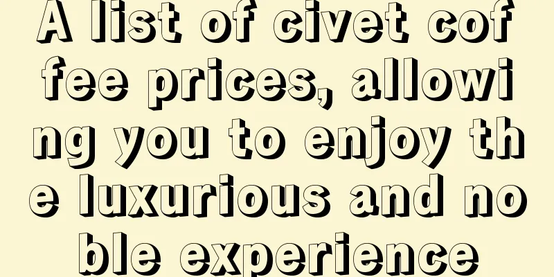 A list of civet coffee prices, allowing you to enjoy the luxurious and noble experience