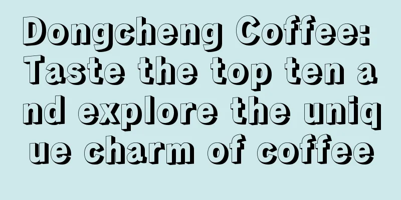 Dongcheng Coffee: Taste the top ten and explore the unique charm of coffee