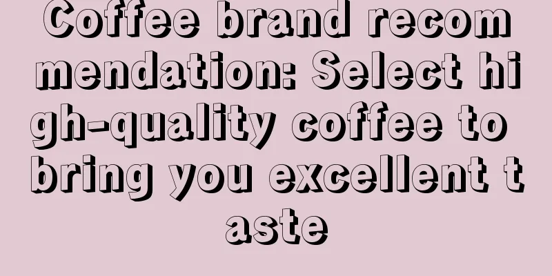 Coffee brand recommendation: Select high-quality coffee to bring you excellent taste