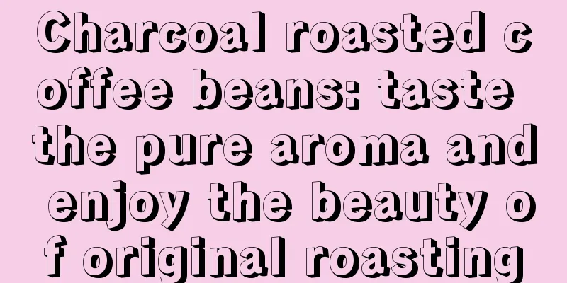 Charcoal roasted coffee beans: taste the pure aroma and enjoy the beauty of original roasting