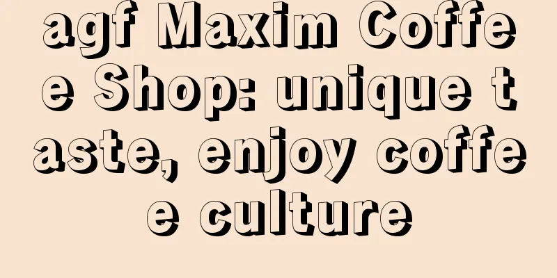 agf Maxim Coffee Shop: unique taste, enjoy coffee culture