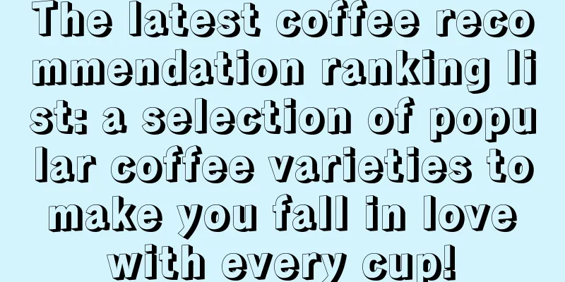 The latest coffee recommendation ranking list: a selection of popular coffee varieties to make you fall in love with every cup!