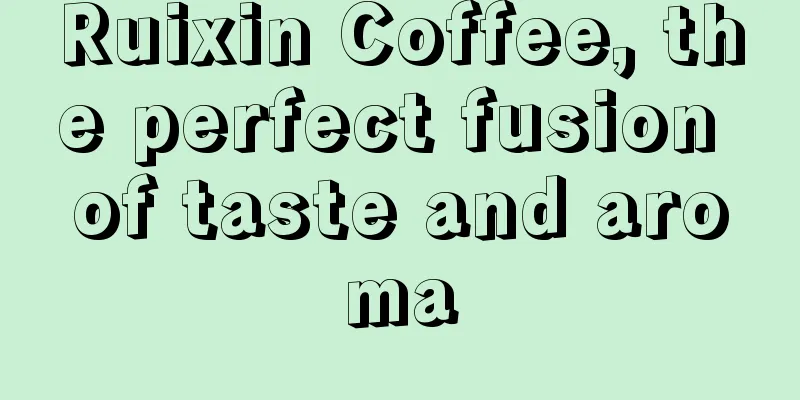 Ruixin Coffee, the perfect fusion of taste and aroma