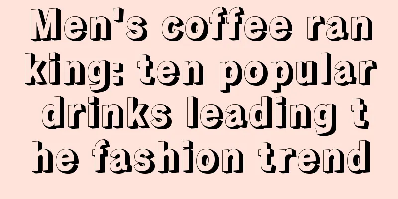 Men's coffee ranking: ten popular drinks leading the fashion trend