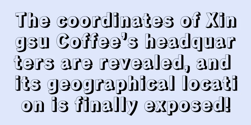 The coordinates of Xingsu Coffee’s headquarters are revealed, and its geographical location is finally exposed!